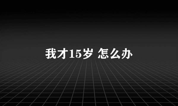 我才15岁 怎么办
