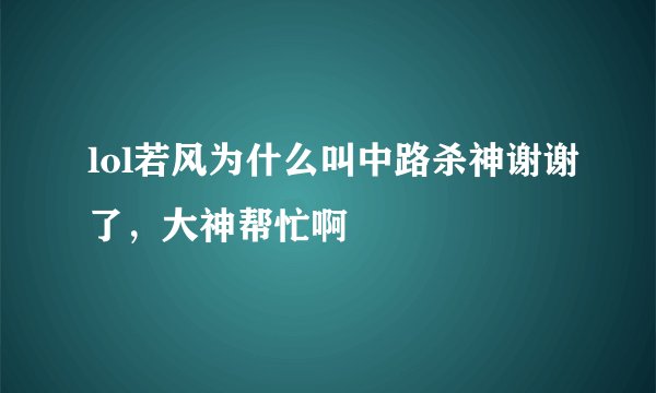 lol若风为什么叫中路杀神谢谢了，大神帮忙啊