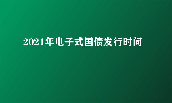2021年电子式国债发行时间