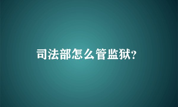 司法部怎么管监狱？