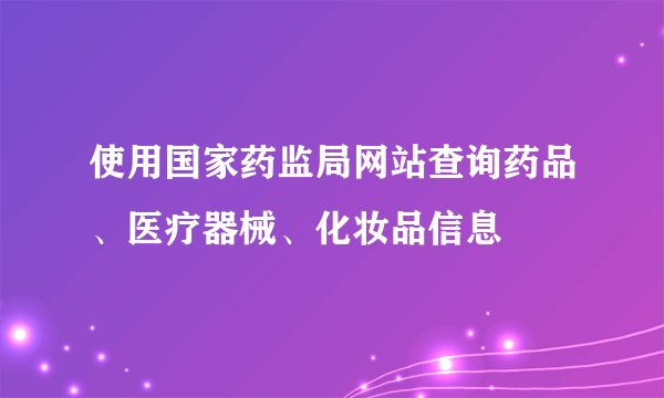 使用国家药监局网站查询药品、医疗器械、化妆品信息