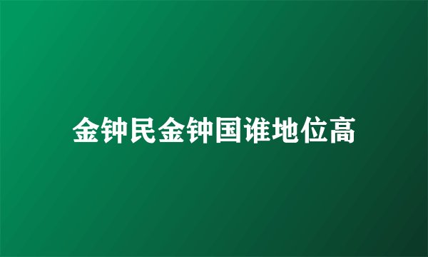 金钟民金钟国谁地位高