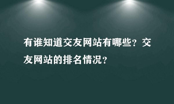 有谁知道交友网站有哪些？交友网站的排名情况？
