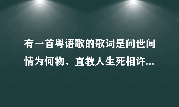 有一首粤语歌的歌词是问世间情为何物，直教人生死相许也不错我每一天在意我工作曾为我哭为我改过叫什么歌