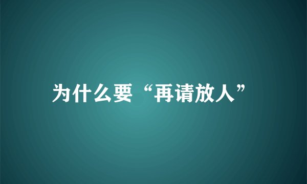 为什么要“再请放人”