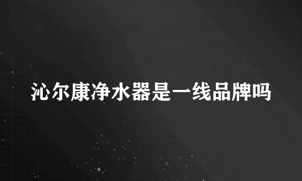 沁尔康净水器是一线品牌吗