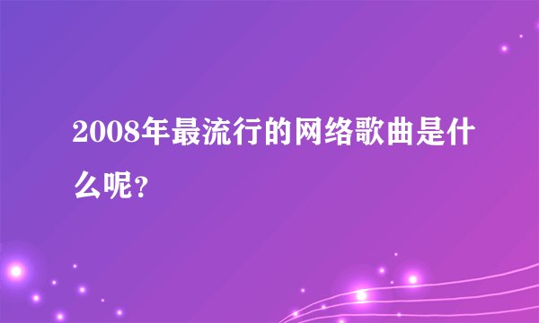 2008年最流行的网络歌曲是什么呢？
