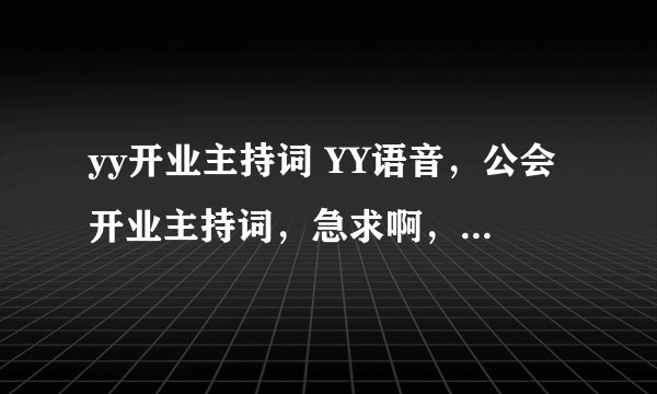 yy开业主持词 YY语音，公会开业主持词，急求啊，哪位有给我发一份吧，追加悬赏分的，最好也有流程