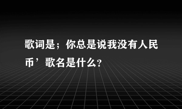 歌词是；你总是说我没有人民币’歌名是什么？