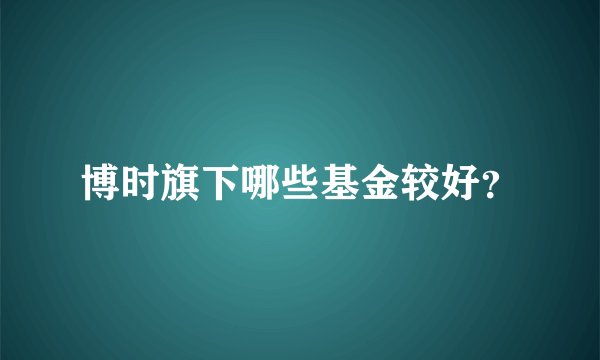 博时旗下哪些基金较好？