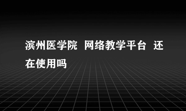 滨州医学院  网络教学平台  还在使用吗