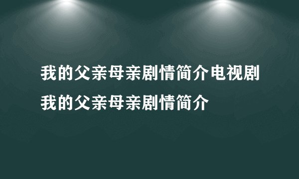 我的父亲母亲剧情简介电视剧我的父亲母亲剧情简介