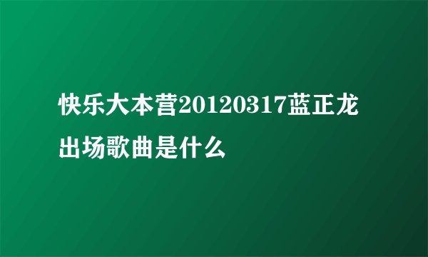 快乐大本营20120317蓝正龙出场歌曲是什么