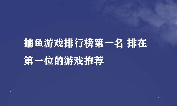 捕鱼游戏排行榜第一名 排在第一位的游戏推荐