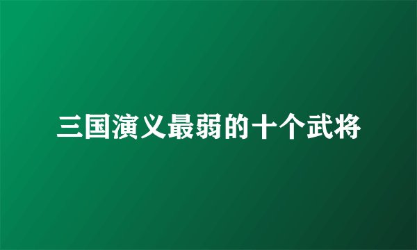 三国演义最弱的十个武将