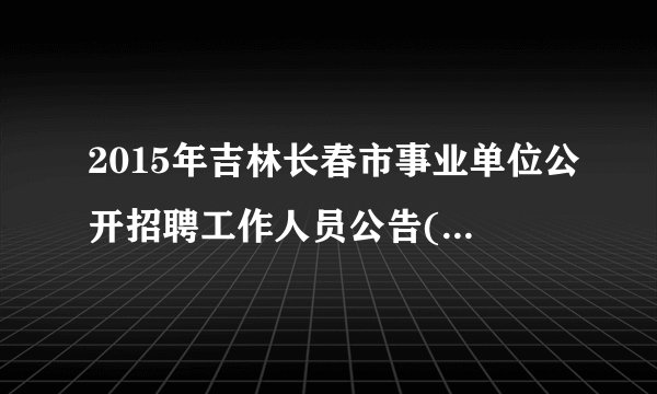 2015年吉林长春市事业单位公开招聘工作人员公告(2015年1号)