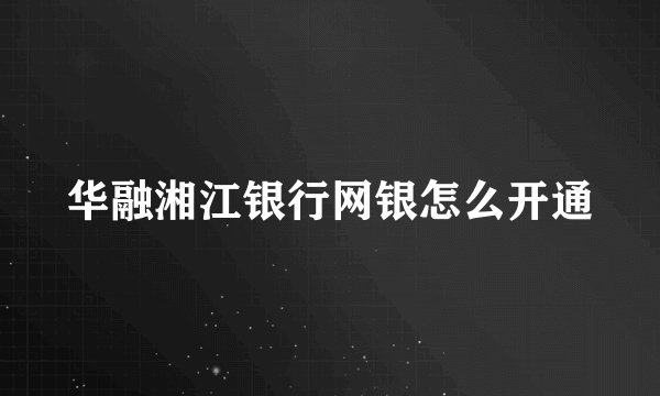 华融湘江银行网银怎么开通