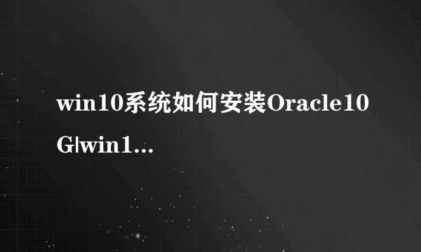 win10系统如何安装Oracle10G|win10系统安装Oracle10G的方法