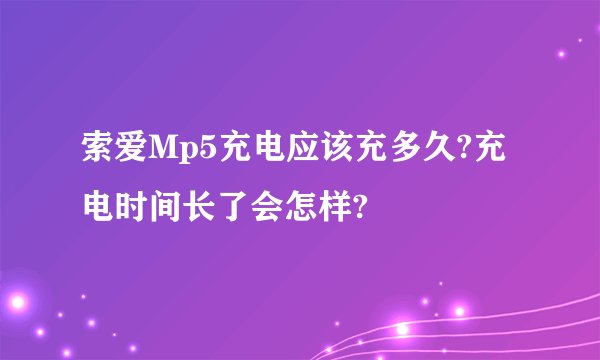 索爱Mp5充电应该充多久?充电时间长了会怎样?