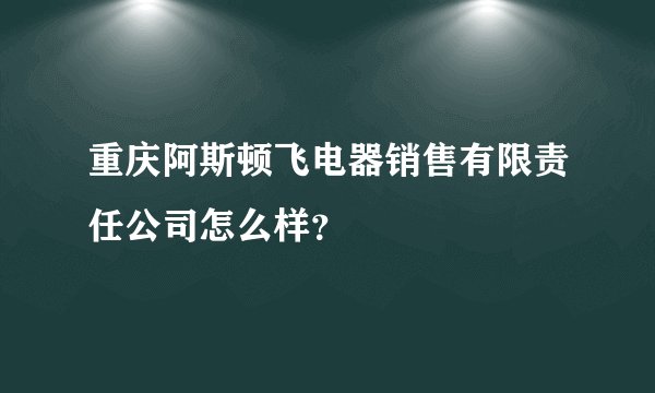 重庆阿斯顿飞电器销售有限责任公司怎么样？