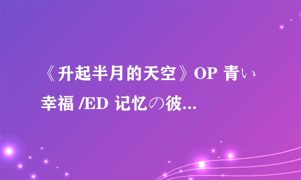 《升起半月的天空》OP 青い幸福 /ED 记忆の彼等 的歌词