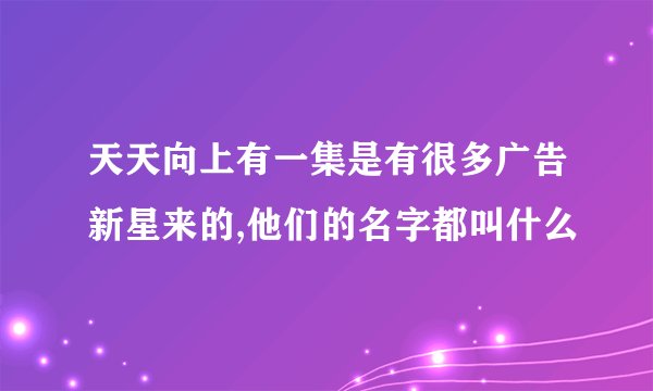 天天向上有一集是有很多广告新星来的,他们的名字都叫什么