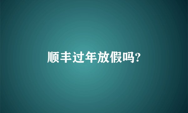 顺丰过年放假吗?