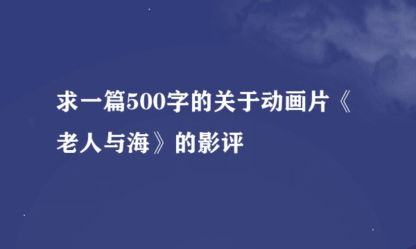 求一篇500字的关于动画片《老人与海》的影评