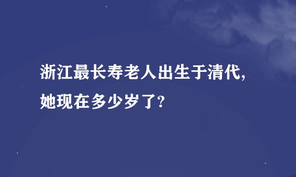 浙江最长寿老人出生于清代,她现在多少岁了?