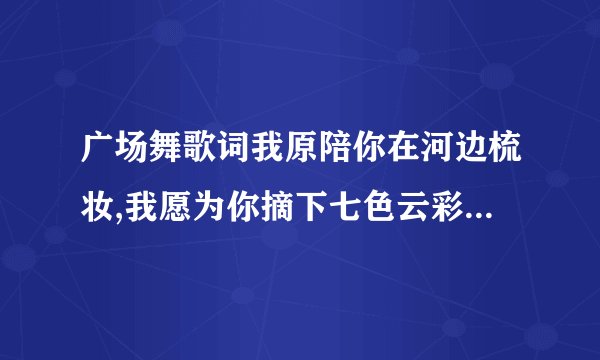 广场舞歌词我原陪你在河边梳妆,我愿为你摘下七色云彩,和你相亲相爱驰骋在草原