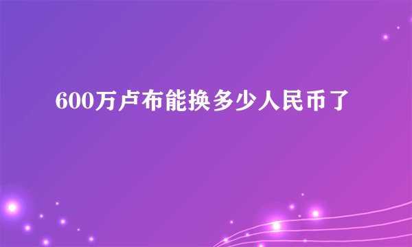 600万卢布能换多少人民币了