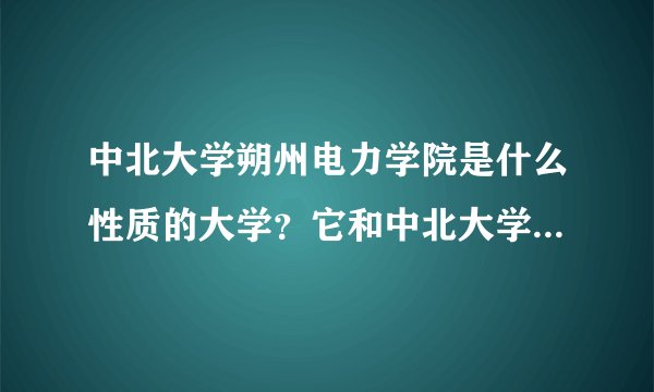 中北大学朔州电力学院是什么性质的大学？它和中北大学是什么关系？