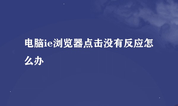 电脑ie浏览器点击没有反应怎么办