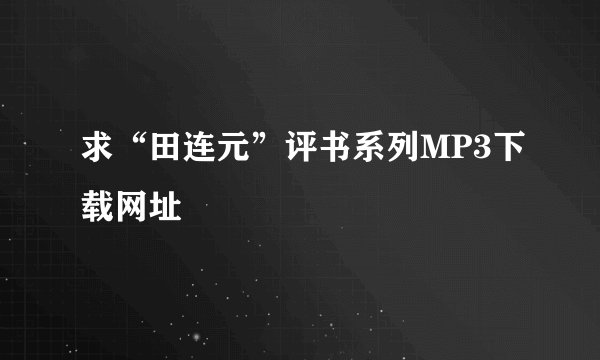 求“田连元”评书系列MP3下载网址