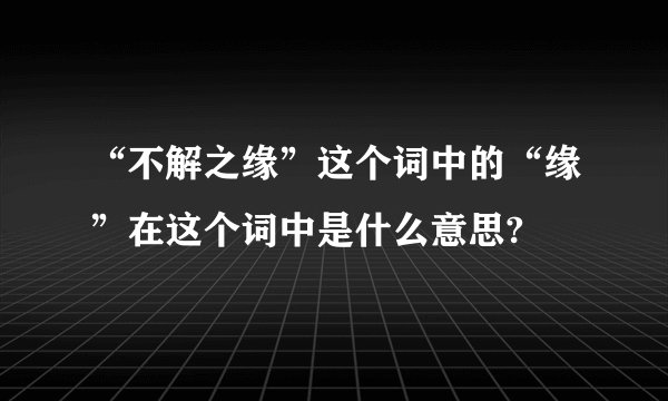 “不解之缘”这个词中的“缘”在这个词中是什么意思?
