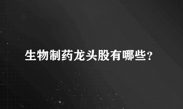 生物制药龙头股有哪些？