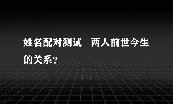 姓名配对测试   两人前世今生的关系？