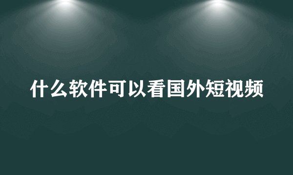 什么软件可以看国外短视频
