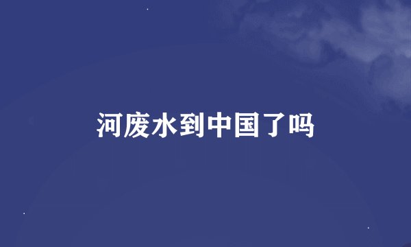 河废水到中国了吗
