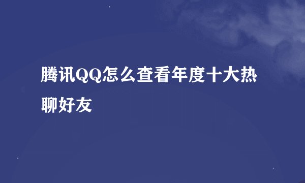 腾讯QQ怎么查看年度十大热聊好友