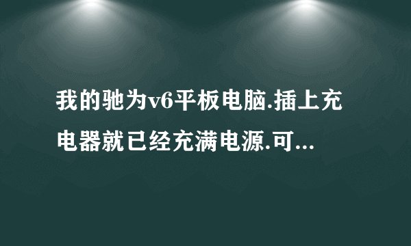 我的驰为v6平板电脑.插上充电器就已经充满电源.可是一开东西就关机又重开怎么回事