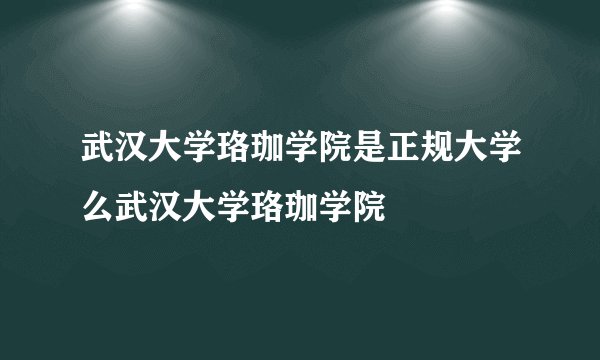 武汉大学珞珈学院是正规大学么武汉大学珞珈学院