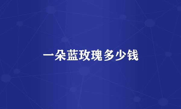 一朵蓝玫瑰多少钱