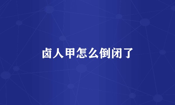 卤人甲怎么倒闭了