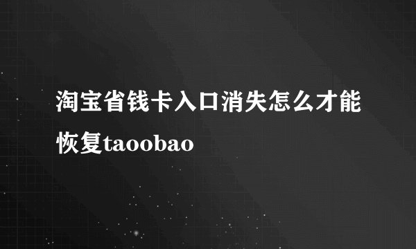 淘宝省钱卡入口消失怎么才能恢复taoobao