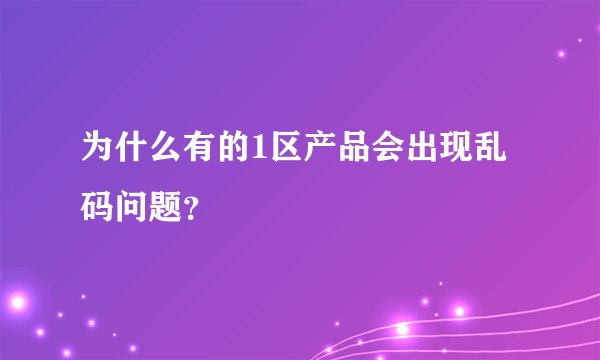 为什么有的1区产品会出现乱码问题？