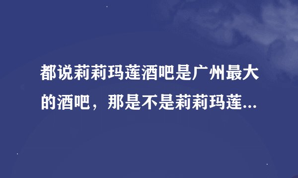 都说莉莉玛莲酒吧是广州最大的酒吧，那是不是莉莉玛莲有什么特殊的地方啊