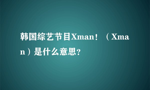 韩国综艺节目Xman！（Xman）是什么意思？