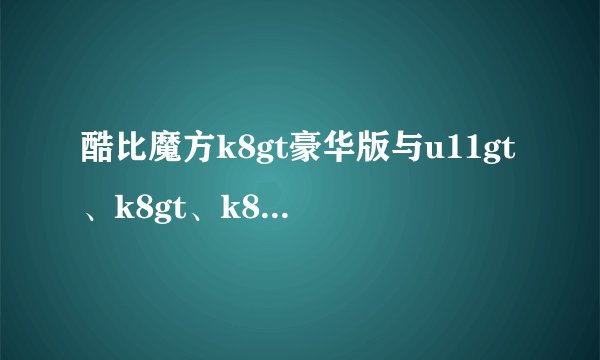 酷比魔方k8gt豪华版与u11gt、k8gt、k8m哪一款更值得购买？