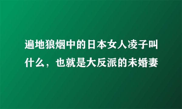 遍地狼烟中的日本女人凌子叫什么，也就是大反派的未婚妻